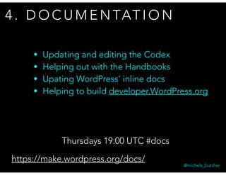 4 . D O C U M E N TAT I O N
@michele_butcher
Thursdays 19:00 UTC #docs
• Updating and editing the Codex
• Helping out with the Handbooks
• Upating WordPress’ inline docs
• Helping to build developer.WordPress.org
https://make.wordpress.org/docs/
 