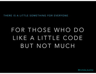 F O R T H O S E W H O D O
L I K E A L I T T L E C O D E
B U T N O T M U C H
T H E R E I S A L I T T L E S O M E T H I N G F O R E V E RY O N E
@michele_butcher
 