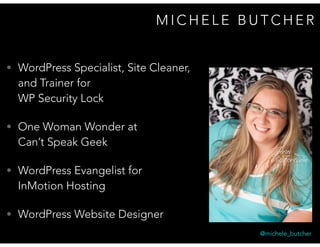 M I C H E L E B U T C H E R
• WordPress Specialist, Site Cleaner,  
and Trainer for  
WP Security Lock
• One Woman Wonder at  
Can’t Speak Geek
• WordPress Evangelist for  
InMotion Hosting
• WordPress Website Designer
@michele_butcher
 