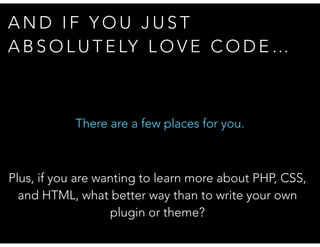 A N D I F Y O U J U S T
A B S O L U T E LY L O V E C O D E …
There are a few places for you.
Plus, if you are wanting to learn more about PHP, CSS,
and HTML, what better way than to write your own
plugin or theme?
 