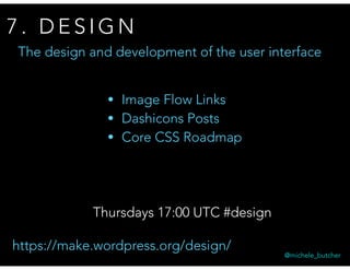 7 . D E S I G N
@michele_butcher
The design and development of the user interface
Thursdays 17:00 UTC #design
https://make.wordpress.org/design/
• Image Flow Links
• Dashicons Posts
• Core CSS Roadmap
 