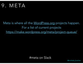 9 . M E TA
@michele_butcher
Meta is where all the WordPress.org projects happen.
For a list of current projects
https://make.wordpress.org/meta/project-queue/
#meta on Slack
 