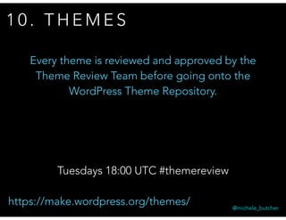 1 0 . T H E M E S
@michele_butcher
Every theme is reviewed and approved by the
Theme Review Team before going onto the
WordPress Theme Repository.
Tuesdays 18:00 UTC #themereview
https://make.wordpress.org/themes/
 