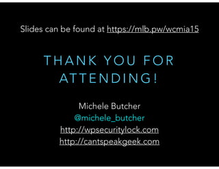 T H A N K Y O U F O R
AT T E N D I N G !
Slides can be found at https://mlb.pw/wcmia15
Michele Butcher
@michele_butcher
http://wpsecuritylock.com
http://cantspeakgeek.com
 