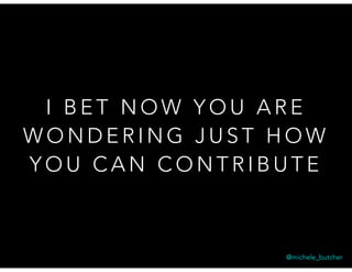 I B E T N O W Y O U A R E
W O N D E R I N G J U S T H O W
Y O U C A N C O N T R I B U T E
@michele_butcher
 