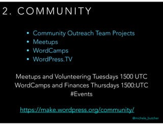 2 . C O M M U N I T Y
https://make.wordpress.org/community/
• Community Outreach Team Projects
• Meetups
• WordCamps
• WordPress.TV
Meetups and Volunteering Tuesdays 1500 UTC
WordCamps and Finances Thursdays 1500:UTC
#Events
@michele_butcher
 