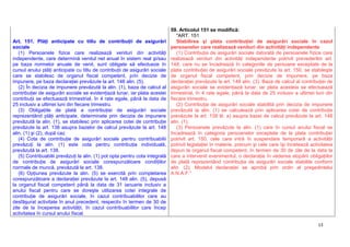 13
Art. 151. Plăţi anticipate cu titlu de contribuţii de asigurări
sociale
(1) Persoanele fizice care realizează venituri din activităţi
independente, care determină venitul net anual în sistem real şi/sau
pe baza normelor anuale de venit, sunt obligate să efectueze în
cursul anului plăţi anticipate cu titlu de contribuţii de asigurări sociale
care se stabilesc de organul fiscal competent, prin decizie de
impunere, pe baza declaraţiei prevăzute la art. 148 alin. (5).
(2) În decizia de impunere prevăzută la alin. (1), baza de calcul al
contribuţiei de asigurări sociale se evidenţiază lunar, iar plata acestei
contribuţii se efectuează trimestrial, în 4 rate egale, până la data de
25 inclusiv a ultimei luni din fiecare trimestru.
(3) Obligaţiile de plată a contribuţiei de asigurări sociale
reprezentând plăţi anticipate, determinate prin decizia de impunere
prevăzută la alin. (1), se stabilesc prin aplicarea cotei de contribuţie
prevăzute la art. 138 asupra bazelor de calcul prevăzute la art. 148
alin. (1) şi (2), după caz.
(4) Cota de contribuţie de asigurări sociale pentru contribuabilii
prevăzuţi la alin. (1) este cota pentru contribuţia individuală,
prevăzută la art. 138.
(5) Contribuabilii prevăzuţi la alin. (1) pot opta pentru cota integrală
de contribuţie de asigurări sociale corespunzătoare condiţiilor
normale de muncă, prevăzută la art. 138.
(6) Opţiunea prevăzute la alin. (5) se exercită prin completarea
corespunzătoare a declaraţiei prevăzute la art. 148 alin. (5), depusă
la organul fiscal competent până la data de 31 ianuarie inclusiv a
anului fiscal pentru care se doreşte utilizarea cotei integrale de
contribuţie de asigurări sociale, în cazul contribuabililor care au
desfăşurat activitate în anul precedent, respectiv în termen de 30 de
zile de la începerea activităţii, în cazul contribuabililor care încep
activitatea în cursul anului fiscal.
59. Articolul 151 se modifică:
"ART. 151
Stabilirea şi plata contribuţiei de asigurări sociale în cazul
persoanelor care realizează venituri din activităţi independente
(1) Contribuţia de asigurări sociale datorată de persoanele fizice care
realizează venituri din activităţi independente potrivit prevederilor art.
148, care nu se încadrează în categoriile de persoane exceptate de la
plata contribuţiei de asigurări sociale prevăzute la art. 150, se stabileşte
de organul fiscal competent, prin decizie de impunere, pe baza
declaraţiei prevăzute la art. 148 alin. (3). Baza de calcul al contribuţiei de
asigurări sociale se evidenţiază lunar, iar plata acesteia se efectuează
trimestrial, în 4 rate egale, până la data de 25 inclusiv a ultimei luni din
fiecare trimestru.
(2) Contribuţia de asigurări sociale stabilită prin decizia de impunere
prevăzută la alin. (1) se calculează prin aplicarea cotei de contribuţie
prevăzute la art. 138 lit. a) asupra bazei de calcul prevăzute la art. 148
alin. (1).
(3) Persoanele prevăzute la alin. (1) care în cursul anului fiscal se
încadrează în categoria persoanelor exceptate de la plata contribuţiei
potrivit art. 150, cele care intră în suspendare temporară a activităţii
potrivit legislaţiei în materie, precum şi cele care îşi încetează activitatea
depun la organul fiscal competent, în termen de 30 de zile de la data la
care a intervenit evenimentul, o declaraţie în vederea stopării obligaţiilor
de plată reprezentând contribuţia de asigurări sociale stabilite conform
alin. (2). Modelul declaraţiei se aprobă prin ordin al preşedintelui
A.N.A.F."
 
