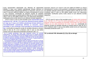 25
sume reprezentând salarii/solde sau diferenţe de salarii/solde
stabilite în baza unor hotărâri judecătoreşti rămase definitive şi
irevocabile/hotărâri judecătoreşti definitive şi executorii, precum şi în
cazul în care prin astfel de hotărâri s-a dispus reîncadrarea în muncă
a unor persoane, contribuţiile de asigurări sociale de sănătate
datorate potrivit legii se declară până la data de 25 a lunii următoare
celei în care au fost plătite aceste sume, prin depunerea declaraţiilor
rectificative pentru lunile cărora le sunt aferente sumele respective.
(3^2) În cazul în care au fost acordate sume reprezentând pensii
prevăzute la art. 168 alin. (10), pensii sau diferenţe de pensii stabilite
prin lege sau în baza unor hotărâri judecătoreşti rămase definitive şi
irevocabile/hotărâri judecătoreşti definitive şi executorii, pentru
perioadele în care contribuţia a fost suportată de contribuabil potrivit
legii, contribuţiile de asigurări sociale de sănătate datorate se declară
până la data de 25 a lunii următoare celei în care au fost plătite
aceste sume prin depunerea declaraţiei prevăzute la alin. (1).
executorii, precum şi în cazul în care prin astfel de hotărâri s-a dispus
reîncadrarea în muncă a unor persoane, contribuţiile de asigurări sociale
de sănătate datorate potrivit legii se declară până la data de 25 a lunii
următoare celei în care au fost plătite aceste sume, prin depunerea
declaraţiilor rectificative pentru lunile cărora le sunt aferente sumele
respective.
..........................................................................
(3^2) În cazul în care au fost acordate sume de natura celor prevăzute
la art. 168 alin. (7), (7^1) şi (10), pentru perioadele în care contribuţia de
asigurări sociale de sănătate era suportată, potrivit legii, de către aceste
instituţii sau de către beneficiarii de venit, după caz, contribuţiile de
asigurări sociale de sănătate datorate se declară până la data de 25 a
lunii următoare celei în care au fost plătite aceste sume prin depunerea
declaraţiei prevăzute la alin. (1)."
(2) În situaţia persoanelor fizice care realizează venituri din activităţi
independente, din asocieri fără personalitate juridică sau din cedarea folosinţei
bunurilor, pentru care plătitorul de venit are obligaţia reţinerii la sursă a contribuţiei
de asigurări sociale de sănătate, declararea contribuţiei se face de către plătitorul
de venit prin depunerea declaraţiei prevăzute la art. 147 alin. (1) până la data de 25
inclusiv a lunii următoare celei în care s-au plătit veniturile.
(5) Persoanele fizice care realizează venituri din pensii provenite dintr-un alt stat,
cu respectarea prevederilor legislaţiei europene aplicabile în domeniul securităţii
sociale, precum şi a acordurilor privind sistemele de securitate socială la care
România este parte, au obligaţia ca în termen de 30 de zile de la data încadrării în
această categorie de persoane să declare la organul fiscal competent venitul lunar
din pensie, prin depunerea declaraţiei privind venitul estimat prevăzute la art. 120.
(6) Pentru transformarea în lei a sumelor obţinute în valută, reprezentând
venituri din pensii realizate de persoanele fizice prevăzute la alin. (5), se utilizează
cursul de schimb al pieţei valutare, comunicat de Banca Naţională a României, din
ziua precedentă depunerii declaraţiei privind venitul estimat.
78. La articolul 169, alineatele (2), (5) şi (6) se abrogă.
 