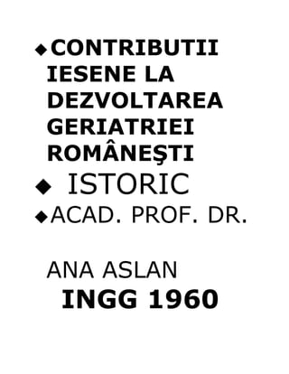 CONTRIBUTII
IESENE LA
DEZVOLTAREA
GERIATRIEI
ROMÂNEŞTI
 ISTORIC
ACAD. PROF. DR.
ANA ASLAN
INGG 1960
 