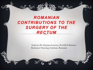 ROMANIAN
CONTRIBUTIONS TO THE
SURGERY OF THE
RECTUM
Authors: Dr. Sinziana Ionescu, Prof.Dr.E.Bratucu
Bucharest Oncology Institute, Romania
 
