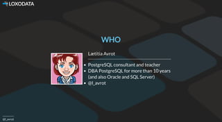  LOXODATA
@l_avrot
WHO
Lætitia Avrot
PostgreSQL consultant and teacher
DBA PostgreSQL for more than 10 years
(and also Ora...