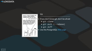  LOXODATA
@l_avrot
Git
if you don't know git, don't be afraid
git clone
git pull (--rebase)
git diff
Use the PostgreSQL Wi...