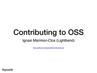 @ignasi35
Contributing to OSS
Ignasi Marimon-Clos (Lightbend)
https://github.com/ignasi35/contributing-oss
 