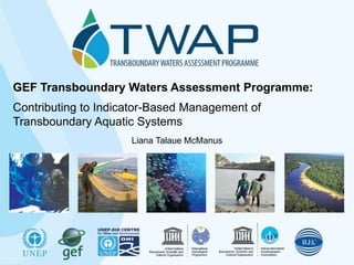 GEF Transboundary Waters Assessment Programme:
Contributing to Indicator-Based Management of
Transboundary Aquatic Systems
Liana Talaue McManus

 