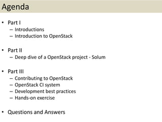 Agenda
• Part I
– Introductions
– Introduction to OpenStack
• Part II
– Deep dive of a OpenStack project - Solum
• Part III
– Contributing to OpenStack
– OpenStack CI system
– Development best practices
– Hands-on exercise
• Questions and Answers
 