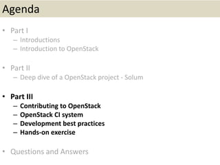 Agenda
• Part I
– Introductions
– Introduction to OpenStack
• Part II
– Deep dive of a OpenStack project - Solum
• Part III
– Contributing to OpenStack
– OpenStack CI system
– Development best practices
– Hands-on exercise
• Questions and Answers
 