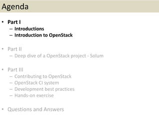 Agenda
• Part I
– Introductions
– Introduction to OpenStack
• Part II
– Deep dive of a OpenStack project - Solum
• Part III
– Contributing to OpenStack
– OpenStack CI system
– Development best practices
– Hands-on exercise
• Questions and Answers
 