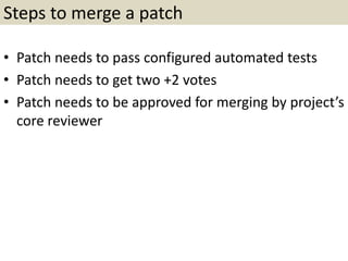 Steps to merge a patch
• Patch needs to pass configured automated tests
• Patch needs to get two +2 votes
• Patch needs to be approved for merging by project’s
core reviewer
 