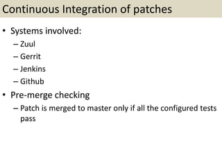 Continuous Integration of patches
• Systems involved:
– Zuul
– Gerrit
– Jenkins
– Github
• Pre-merge checking
– Patch is merged to master only if all the configured tests
pass
 