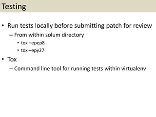 Testing
• Run tests locally before submitting patch for review
– From within solum directory
• tox –epep8
• tox –epy27
• Tox
– Command line tool for running tests within virtualenv
 