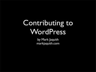Contributing to
 WordPress
    by Mark Jaquith
    markjaquith.com