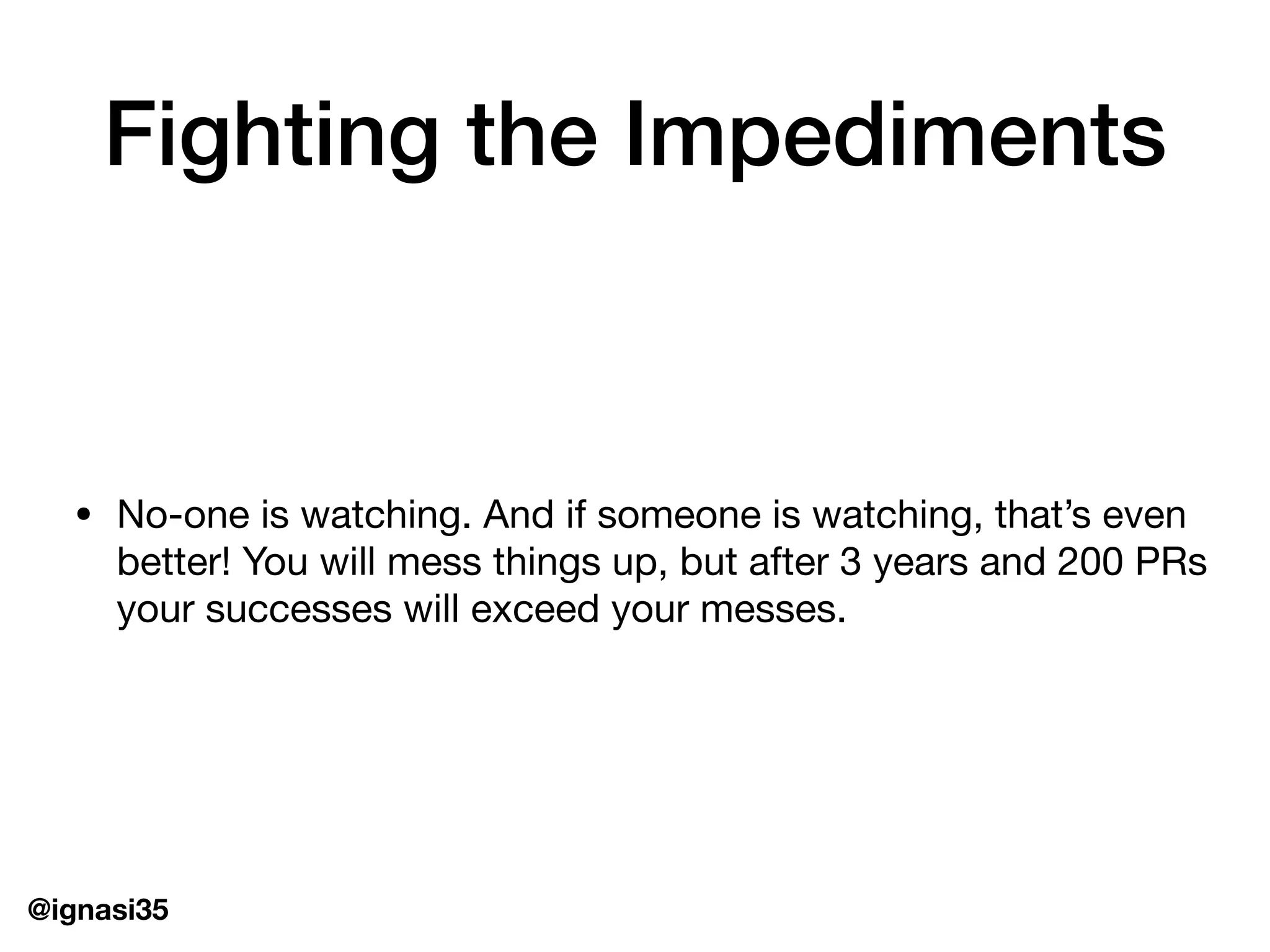 @ignasi35
Fighting the Impediments
&bull; No-one is watching. And if someone is watching, that&rsquo;s even
better! You will mess things up, but after 3 years and 200 PRs
your successes will exceed your messes.
 