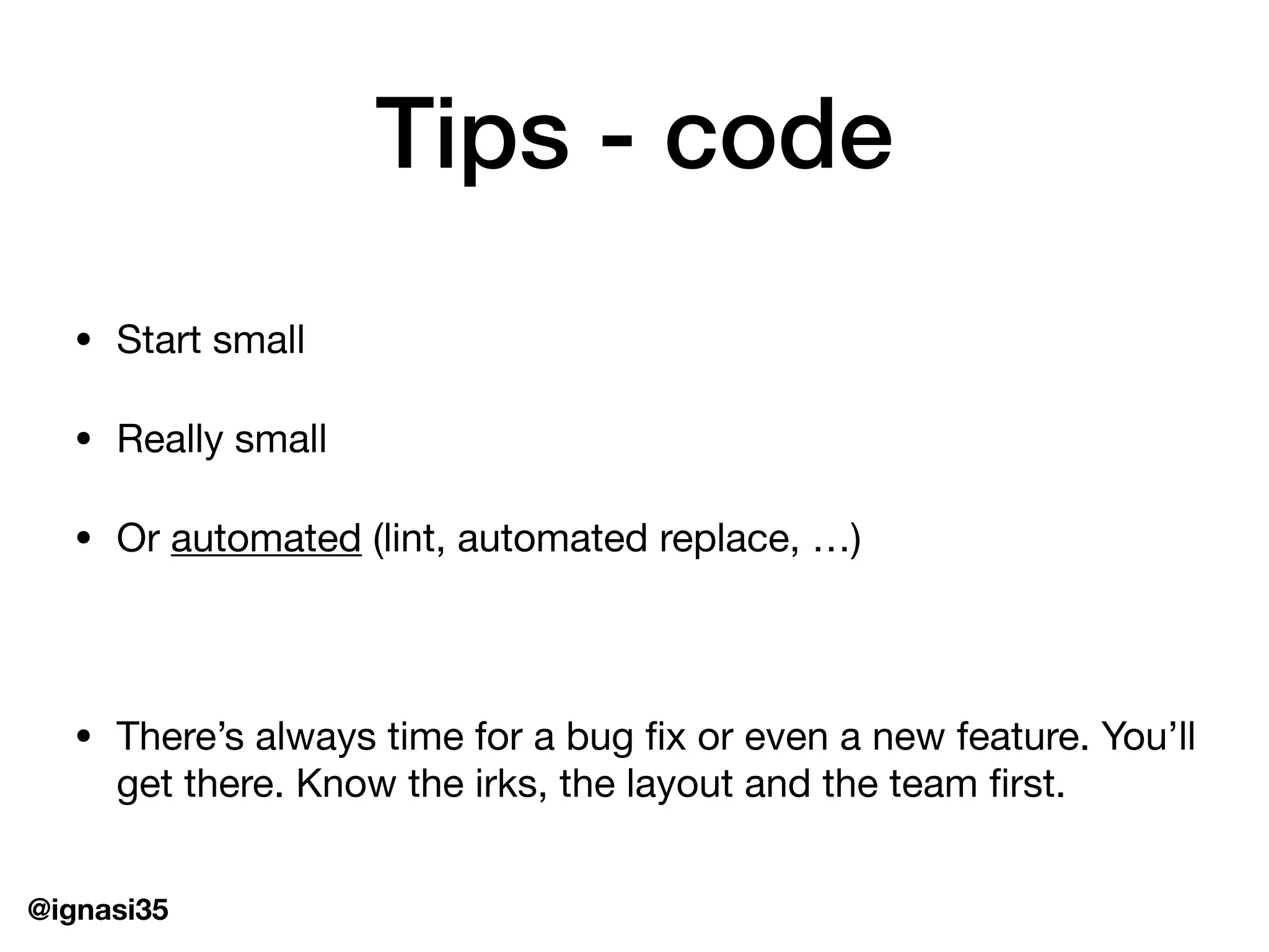 @ignasi35
Tips - code
&bull; Start small

&bull; Really small

&bull; Or automated (lint, automated replace, &hellip;)

&bull; There&rsquo;s always time for a bug fix or even a new feature. You&rsquo;ll
get there. Know the irks, the layout and the team first.
 