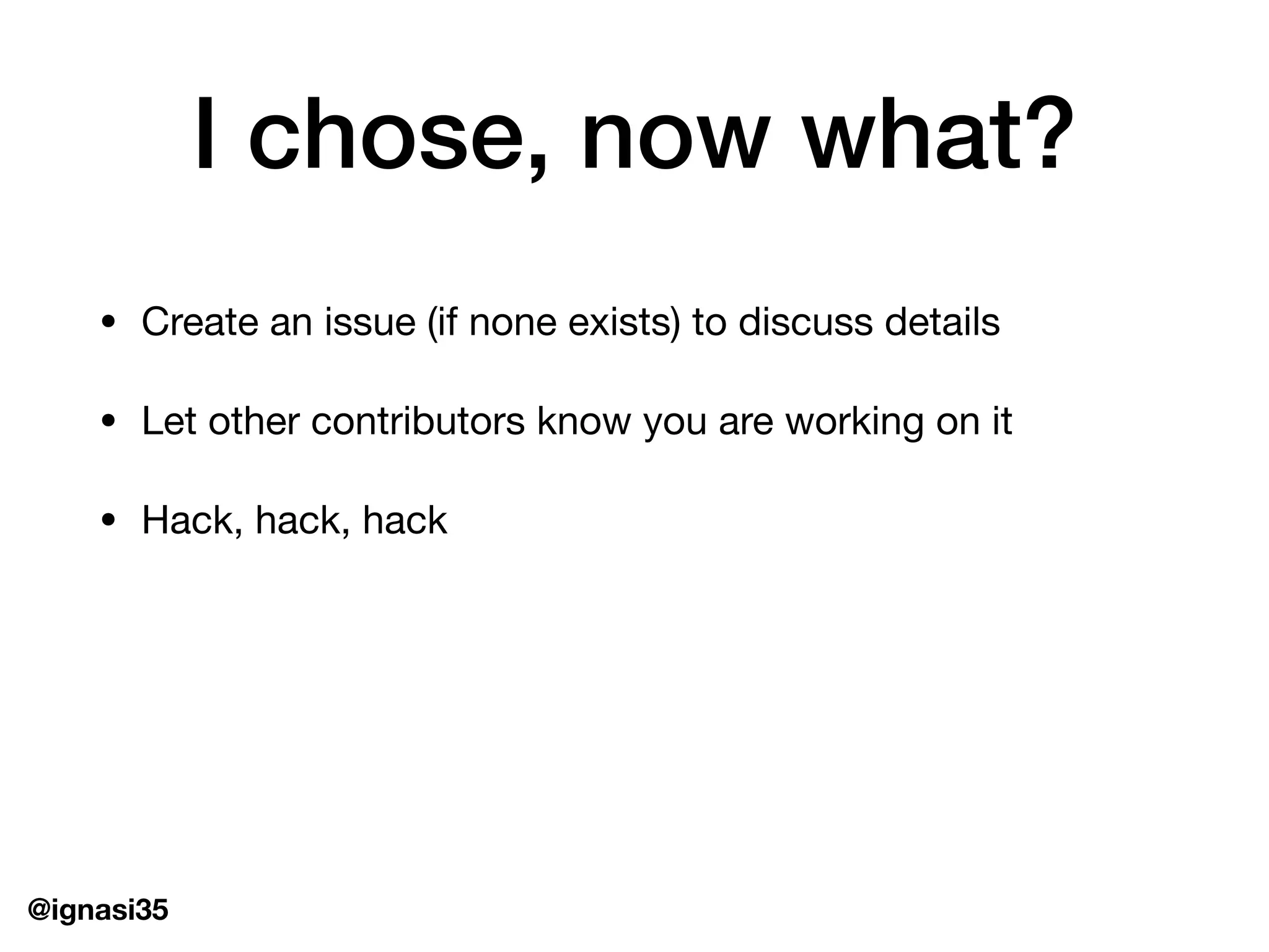 @ignasi35
I chose, now what?
&bull; Create an issue (if none exists) to discuss details

&bull; Let other contributors know you are working on it

&bull; Hack, hack, hack
 