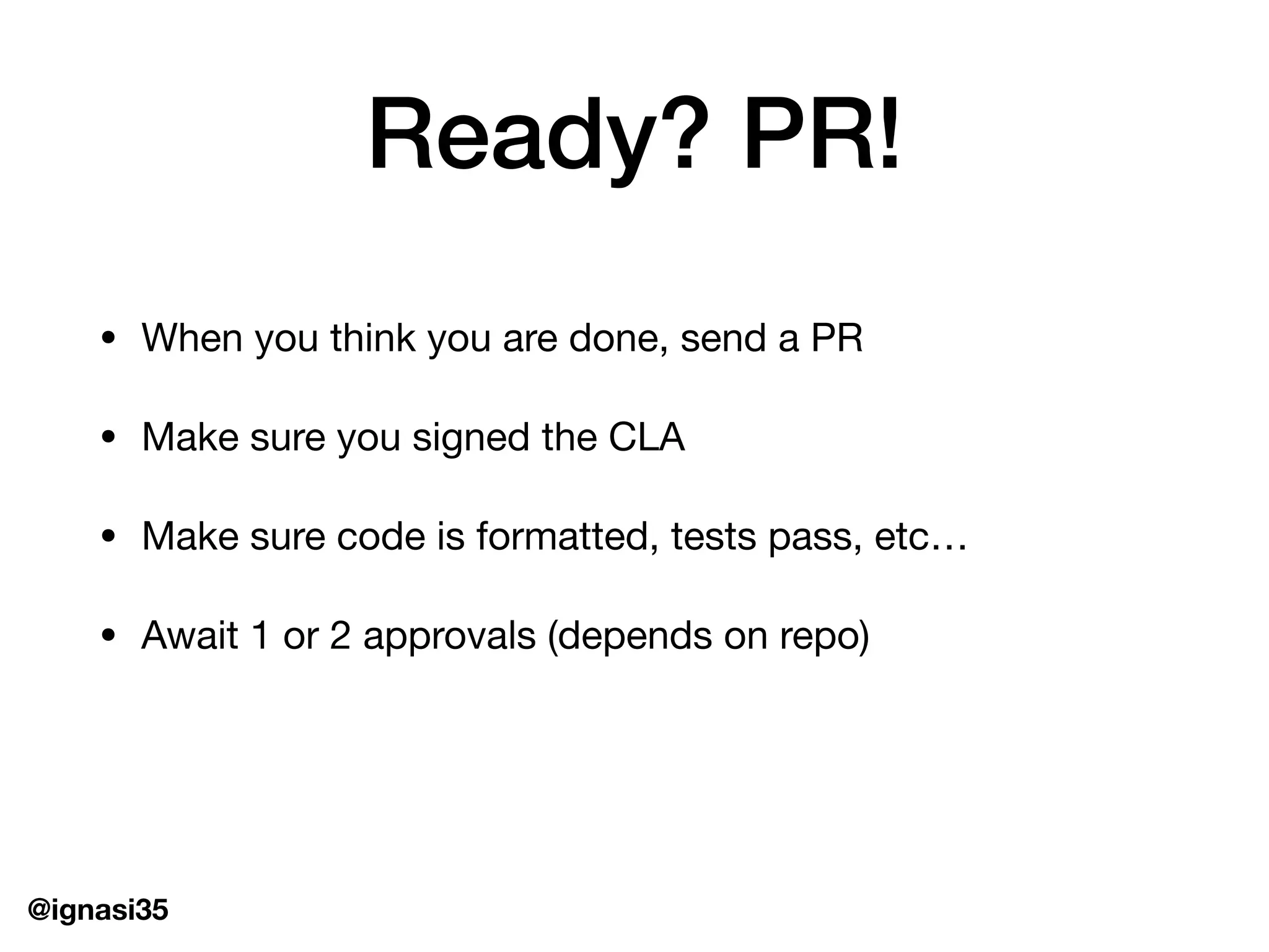 @ignasi35
Ready? PR!
&bull; When you think you are done, send a PR

&bull; Make sure you signed the CLA

&bull; Make sure code is formatted, tests pass, etc&hellip;

&bull; Await 1 or 2 approvals (depends on repo)
 