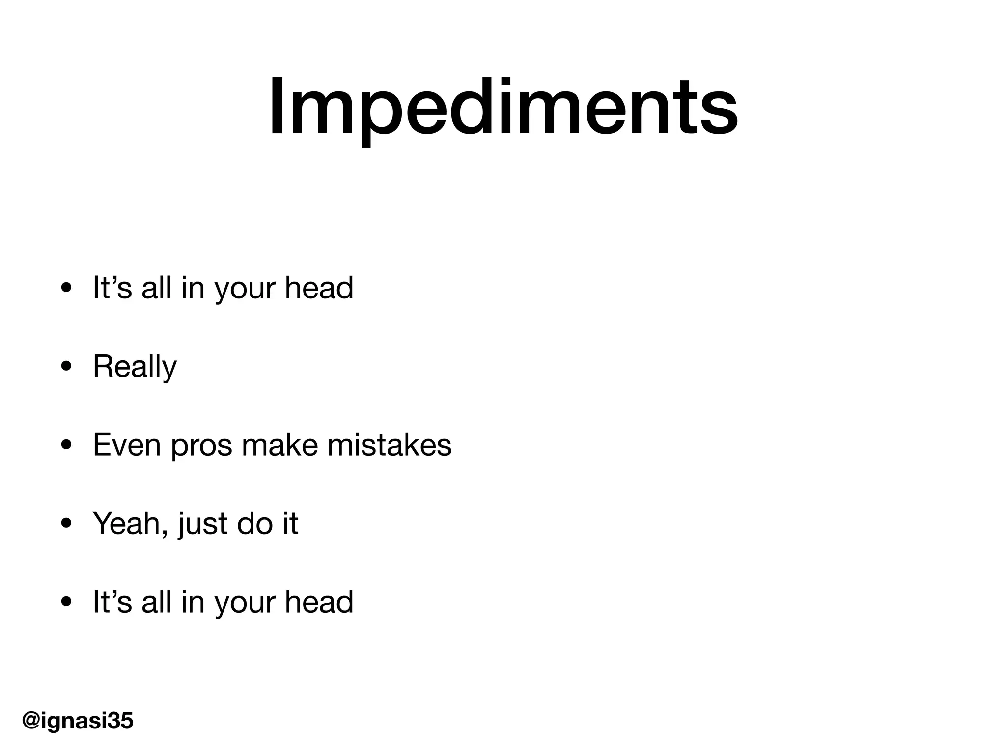 @ignasi35
Impediments
&bull; It&rsquo;s all in your head

&bull; Really

&bull; Even pros make mistakes

&bull; Yeah, just do it

&bull; It&rsquo;s all in your head
 