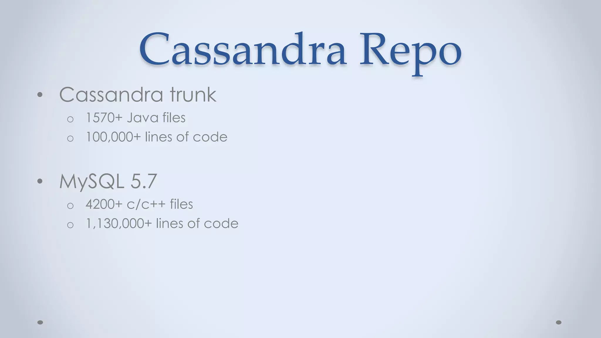 Cassandra Repo
• Cassandra trunk
o 1570+ Java files
o 100,000+ lines of code
• MySQL 5.7
o 4200+ c/c++ files
o 1,130,000+ lines of code
 