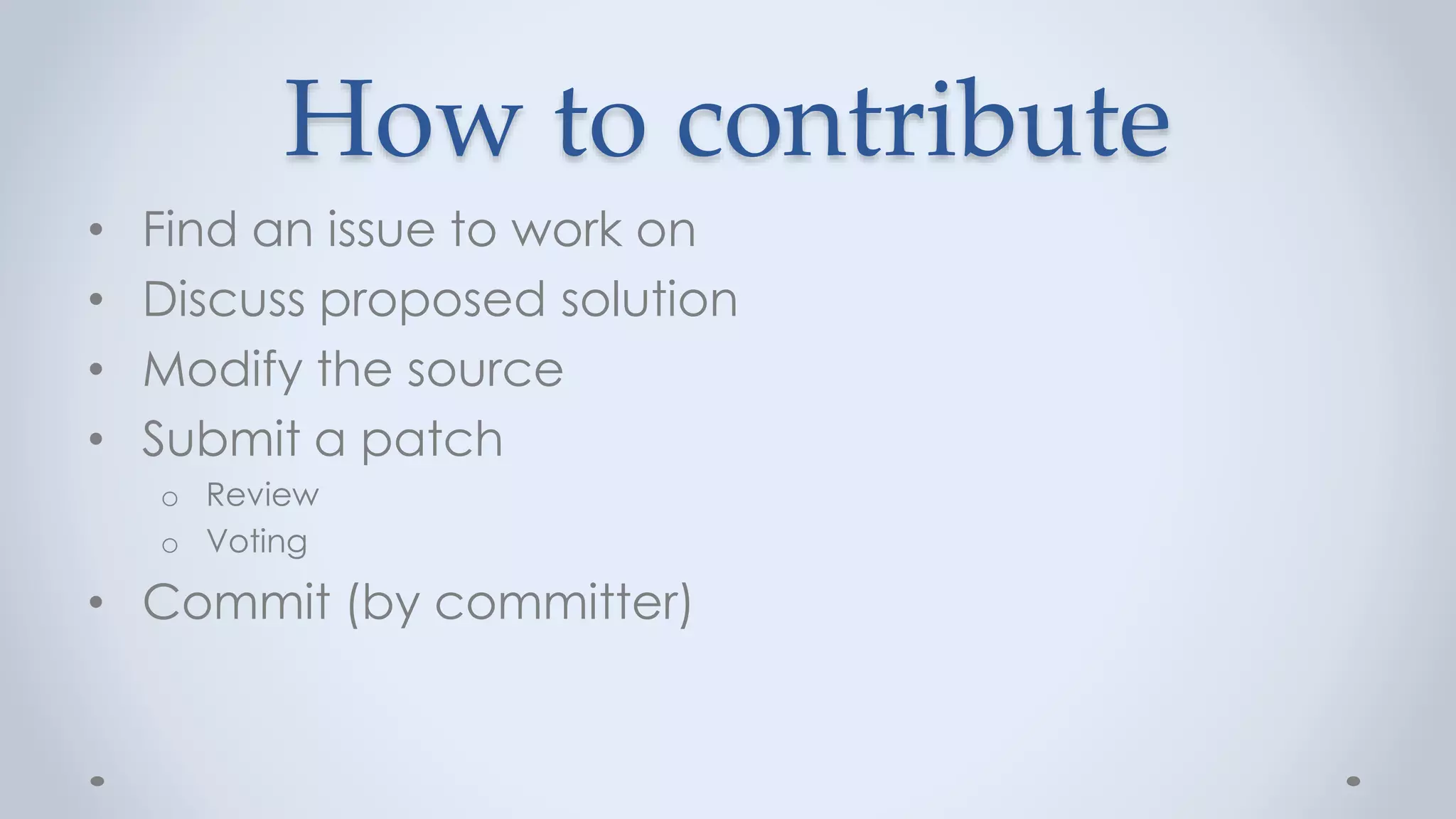 How to contribute
• Find an issue to work on
• Discuss proposed solution
• Modify the source
• Submit a patch
o Review
o Voting
• Commit (by committer)
 