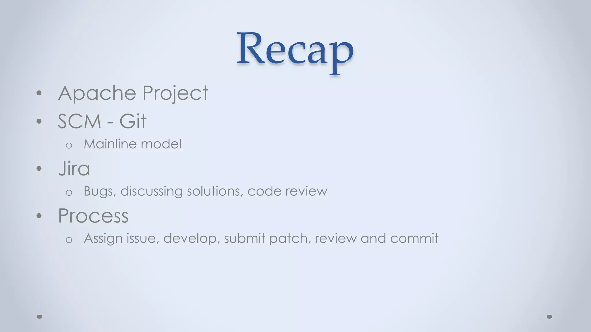 Recap
• Apache Project
• SCM - Git
o Mainline model
• Jira
o Bugs, discussing solutions, code review
• Process
o Assign issue, develop, submit patch, review and commit
 