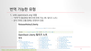 18
번역 가능한 유형
1. wiki.openstack.org 내용
• “번역”이 활성화된 페이지에 한해 가능 (예: 릴리즈 노트)
• 공식 기여도 산출 등에는 반영되지 않음
https://wiki.openstack.org/wiki/ReleaseNotes/Liberty/ko
 