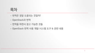 3
목차
• 번역은 정말 도움되는 것일까?
• OpenStack과 번역
• 번역을 하면서 참고 가능한 것들
• OpenStack 번역 사용 개발/시스템 도구 & 관련 내용
 