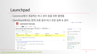 34
Launchpad
• Canonical에서 제공하는 버그 관리 등을 위한 플랫폼
• OpenStack에서는 번역 오류 등의 버그 또한 등록 & 관리
https://bugs.launchpad.net/openstack-manuals/+bug/1392919
 