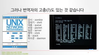 7
그러나 번역자의 고충(?)도 있는 것 같습니다
강시 - zombie
껍데기 - shell
대롱 - queue
보쌈 - packet
일꾼 - server
째깍 - click
통 - stack
파수꾼 – daemon
…
https://kldp.org/node/120188
http://egloos.zum.com/seoz/v/1523086
 
