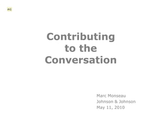 m1




     Contributing
        to the
     Conversation


             Marc Monseau
             Johnson & Johnson
             May 11, 2010
 