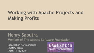 Working with Apache Projects and
Making Profits
Henry Saputra
Member of The Apache Software Foundation
ApacheCon North America
Austin, Texas
April 13-16, 2015
 