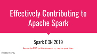 @holdenkarau
Effectively Contributing to
Apache Spark
Spark BCN 2019
I am on the PMC but this represents my own personal views
 