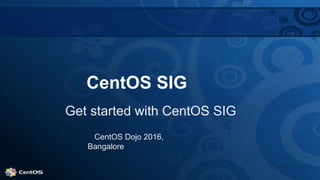 CentOS SIG
Get started with CentOS SIG
CentOS Dojo 2016,
Bangalore
 