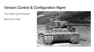 Version Control & Configuration Mgmt
The WWII Tank Problem
More than code
 