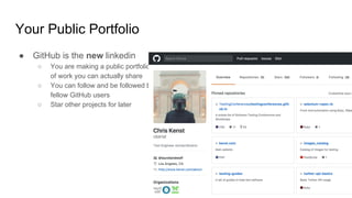 ● GitHub is the new linkedin
○ You are making a public portfolio
of work you can actually share
○ You can follow and be followed by
fellow GitHub users
○ Star other projects for later
Your Public Portfolio
 