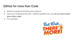 GitHub for more than Code
● GitHub is great for all those prior reasons
● Once you understand the Git + GitHub workflow you can do so much more
than store code!
● For example...
 