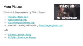More Please
Websites & Blogs powered by GitHub Pages:
● http://olivierlacan.com/
● http://jonallured.com/
● http://testingconferences.org/
● More help creating a GitHub blog: https://pages.github.com/
Lists:
● 9 GitHub Lists for Testing
● 18 GitHub Projects for Testing
 