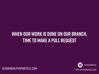 When our workis done on our branch,
Time to makeaPullRequest
http://alphaparticle.com
AlphaParticle
keanan@alphaparticle.c...