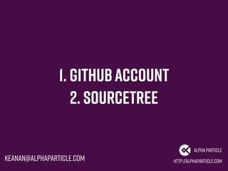 1. GithubAccount
http://alphaparticle.com
AlphaParticle
keanan@alphaparticle.com
2. SourceTree
 