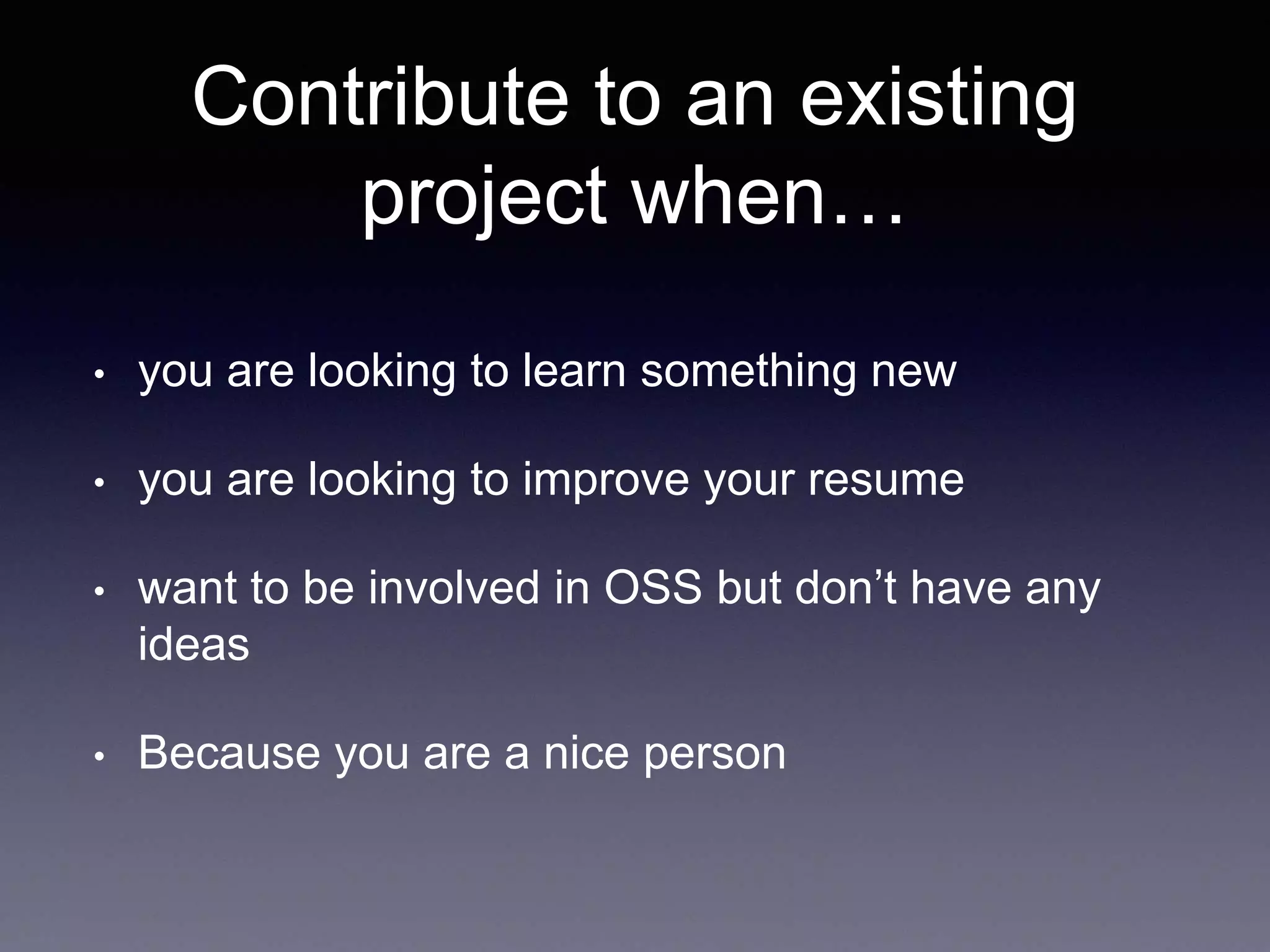 Contribute to an existing project when… • you are looking to learn something new • you are looking to improve your resume • want to be involved in OSS but don’t have any ideas • Because you are a nice person 