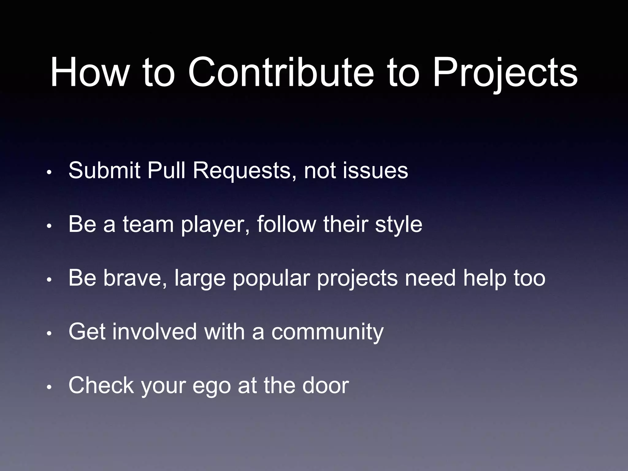 How to Contribute to Projects • Submit Pull Requests, not issues • Be a team player, follow their style • Be brave, large popular projects need help too • Get involved with a community • Check your ego at the door 