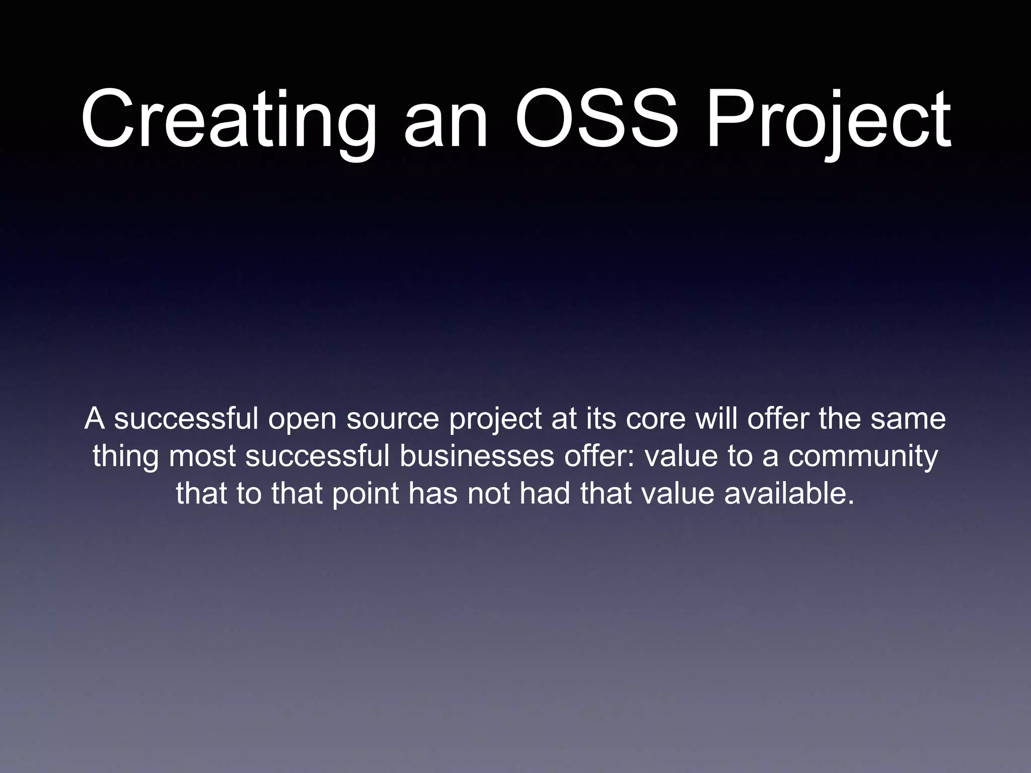 Creating an OSS Project A successful open source project at its core will offer the same thing most successful businesses offer: value to a community that to that point has not had that value available. 
